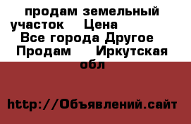 продам земельный участок  › Цена ­ 60 000 - Все города Другое » Продам   . Иркутская обл.